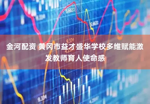 金河配资 黄冈市益才盛华学校多维赋能激发教师育人使命感