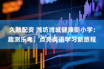 久融配资 潍坊潍城健康街小学：趣测乐考，点亮英语学习新旅程