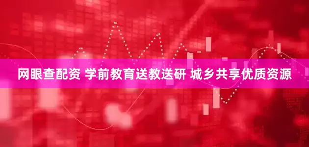 网眼查配资 学前教育送教送研 城乡共享优质资源