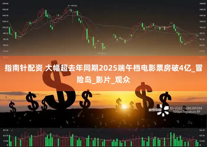 指南针配资 大幅超去年同期2025端午档电影票房破4亿_冒险岛_影片_观众
