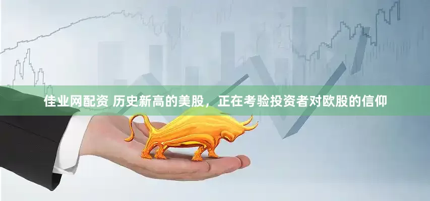 佳业网配资 历史新高的美股，正在考验投资者对欧股的信仰