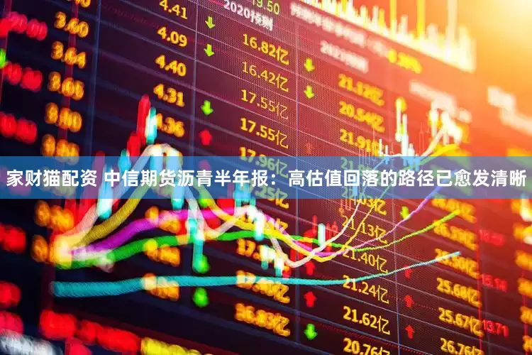 家财猫配资 中信期货沥青半年报：高估值回落的路径已愈发清晰