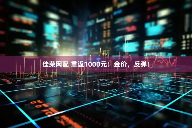 佳荣网配 重返1000元！金价，反弹！