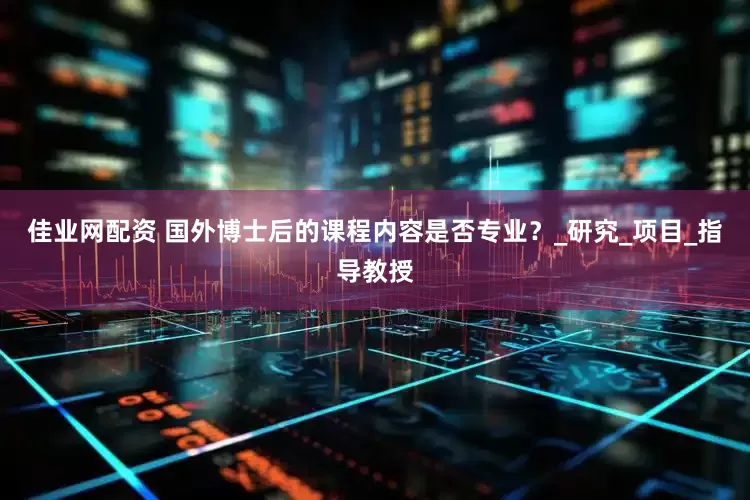 佳业网配资 国外博士后的课程内容是否专业？_研究_项目_指导教授