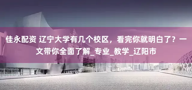 佳永配资 辽宁大学有几个校区，看完你就明白了？一文带你全面了解_专业_教学_辽阳市