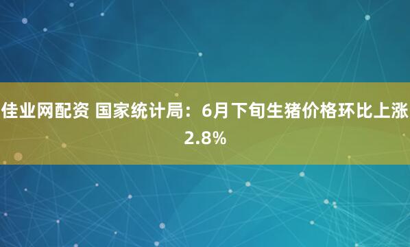 佳业网配资 国家统计局：6月下旬生猪价格环比上涨2.8%