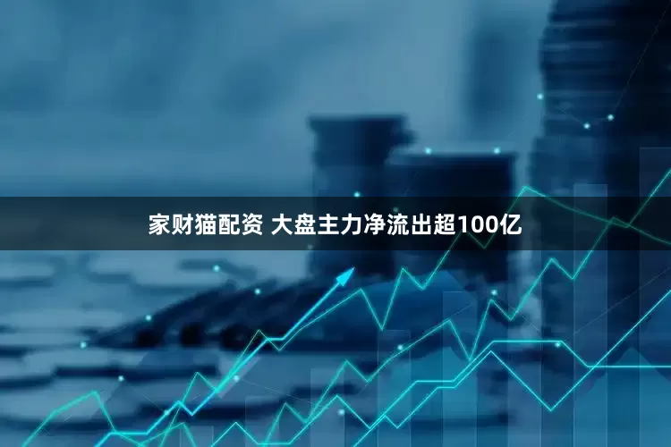 家财猫配资 大盘主力净流出超100亿