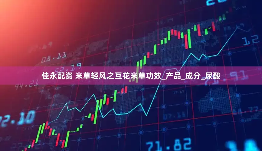 佳永配资 米草轻风之互花米草功效_产品_成分_尿酸