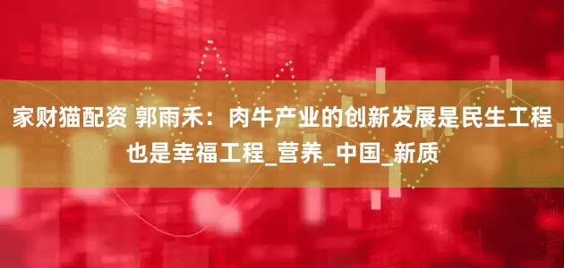 家财猫配资 郭雨禾：肉牛产业的创新发展是民生工程也是幸福工程_营养_中国_新质