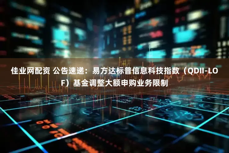 佳业网配资 公告速递：易方达标普信息科技指数（QDII-LOF）基金调整大额申购业务限制