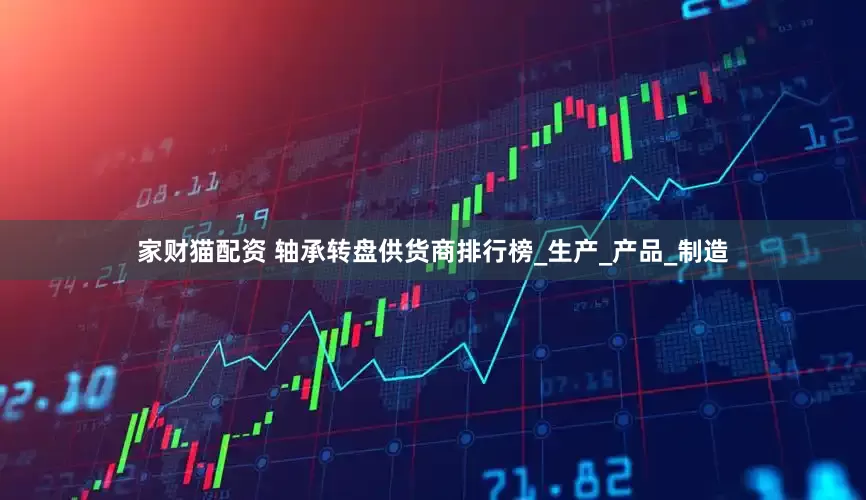 家财猫配资 轴承转盘供货商排行榜_生产_产品_制造