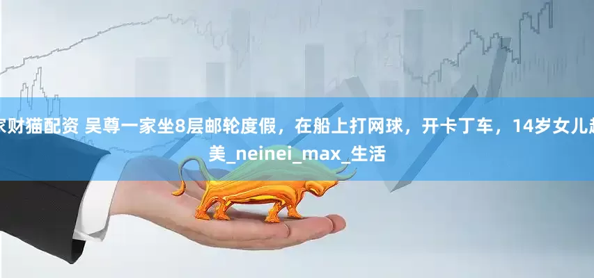 家财猫配资 吴尊一家坐8层邮轮度假，在船上打网球，开卡丁车，14岁女儿超美_neinei_max_生活