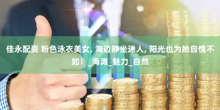 佳永配资 粉色泳衣美女, 海边静坐迷人, 阳光也为她自愧不如！_海滩_魅力_自然