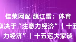 佳荣网配 魏江雷：体育IP的价值取决于“注意力经济”丨十五运大家谈