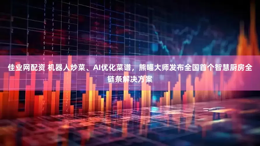 佳业网配资 机器人炒菜、AI优化菜谱，熊喵大师发布全国首个智慧厨房全链条解决方案
