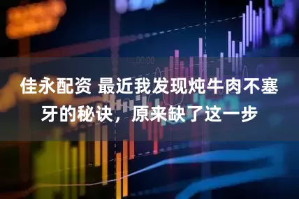 佳永配资 最近我发现炖牛肉不塞牙的秘诀，原来缺了这一步