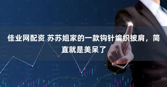 佳业网配资 苏苏姐家的一款钩针编织披肩，简直就是美呆了