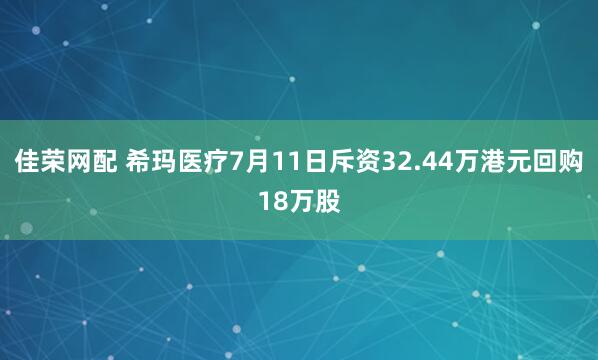 佳荣网配 希玛医疗7月11日斥资32.44万港元回购18万股