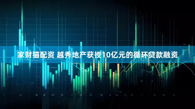 家财猫配资 越秀地产获授10亿元的循环贷款融资