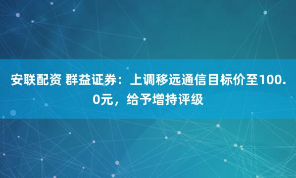 安联配资 群益证券：上调移远通信目标价至100.0元，给予增持评级