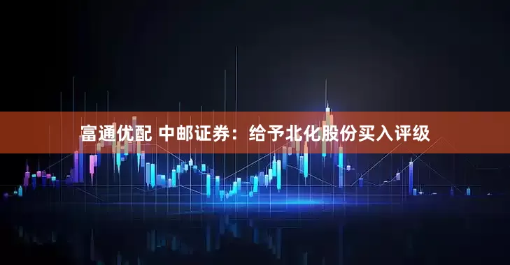 富通优配 中邮证券：给予北化股份买入评级