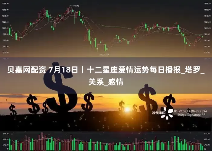 贝嘉网配资 7月18日丨十二星座爱情运势每日播报_塔罗_关系_感情