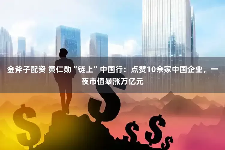 金斧子配资 黄仁勋“链上”中国行：点赞10余家中国企业，一夜市值暴涨万亿元