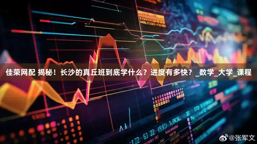 佳荣网配 揭秘！长沙的真丘班到底学什么？进度有多快？_数学_大学_课程