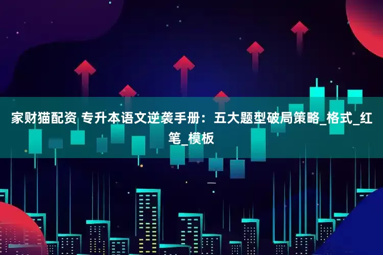 家财猫配资 专升本语文逆袭手册：五大题型破局策略_格式_红笔_模板