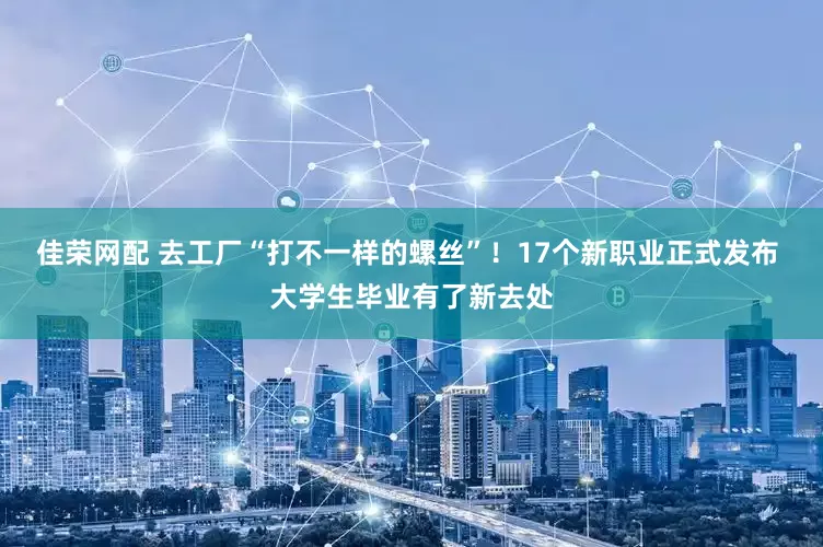 佳荣网配 去工厂“打不一样的螺丝”！17个新职业正式发布 大学生毕业有了新去处