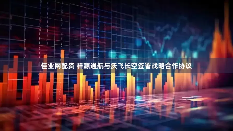 佳业网配资 祥源通航与沃飞长空签署战略合作协议