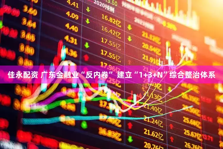 佳永配资 广东金融业“反内卷” 建立“1+3+N”综合整治体系