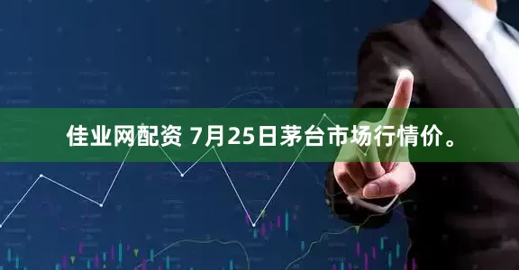 佳业网配资 7月25日茅台市场行情价。