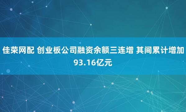 佳荣网配 创业板公司融资余额三连增 其间累计增加93.16亿元