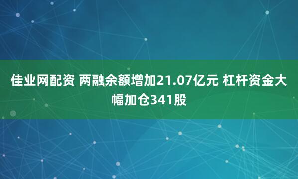 佳业网配资 两融余额增加21.07亿元 杠杆资金大幅加仓341股