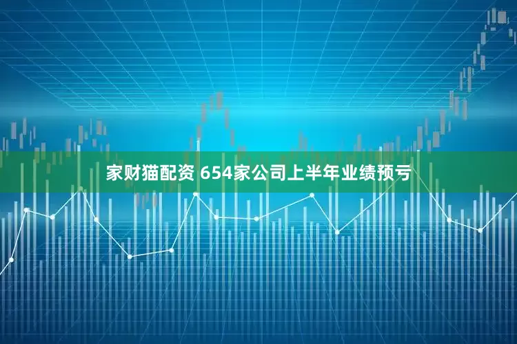 家财猫配资 654家公司上半年业绩预亏