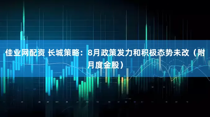 佳业网配资 长城策略：8月政策发力和积极态势未改（附月度金股）