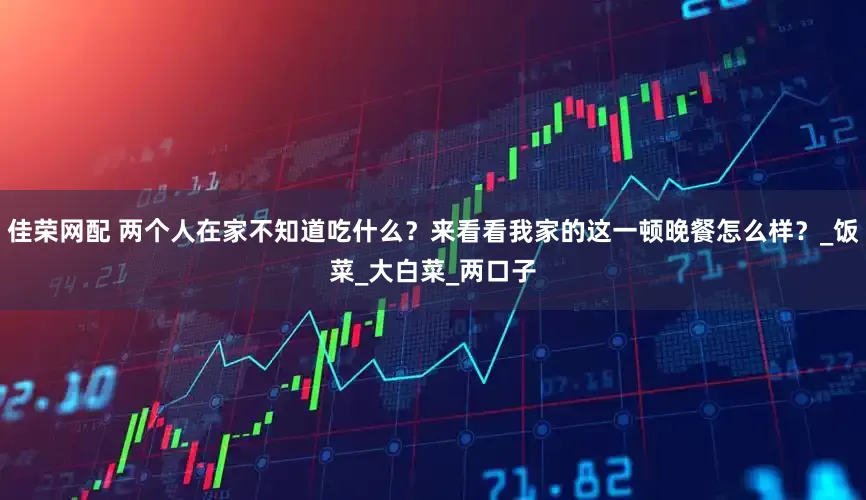 佳荣网配 两个人在家不知道吃什么？来看看我家的这一顿晚餐怎么样？_饭菜_大白菜_两口子