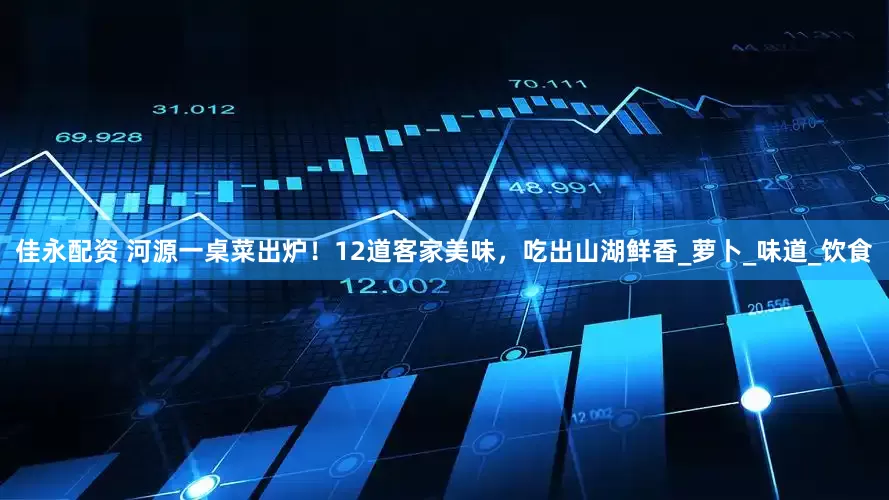 佳永配资 河源一桌菜出炉！12道客家美味，吃出山湖鲜香_萝卜_味道_饮食