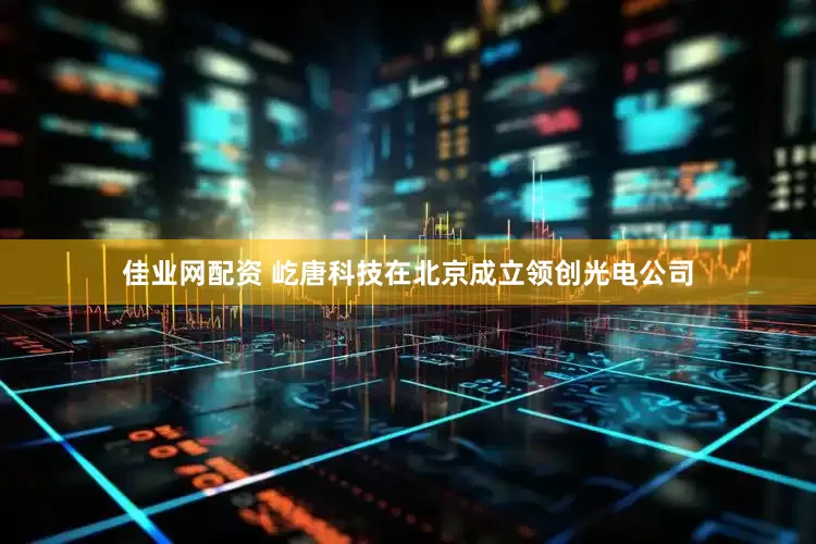 佳业网配资 屹唐科技在北京成立领创光电公司
