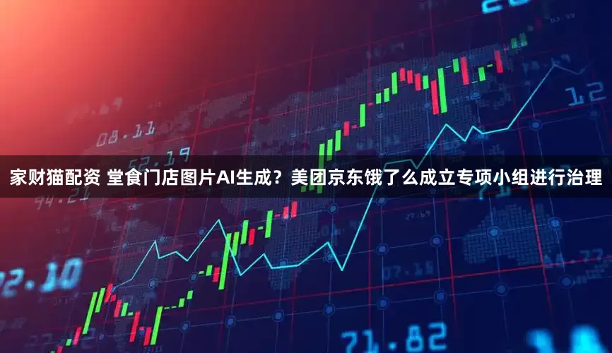 家财猫配资 堂食门店图片AI生成？美团京东饿了么成立专项小组进行治理