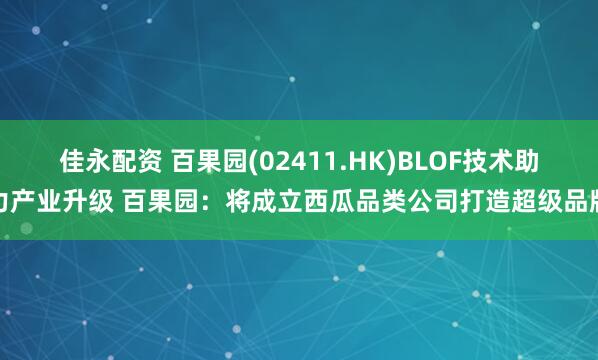 佳永配资 百果园(02411.HK)BLOF技术助力产业升级 百果园：将成立西瓜品类公司打造超级品牌