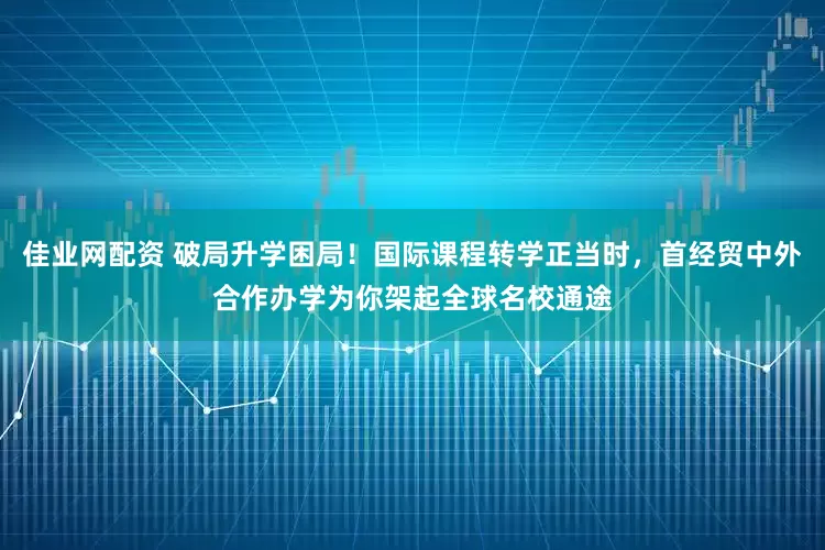佳业网配资 破局升学困局！国际课程转学正当时，首经贸中外合作办学为你架起全球名校通途