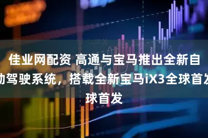 佳业网配资 高通与宝马推出全新自动驾驶系统，搭载全新宝马iX3全球首发