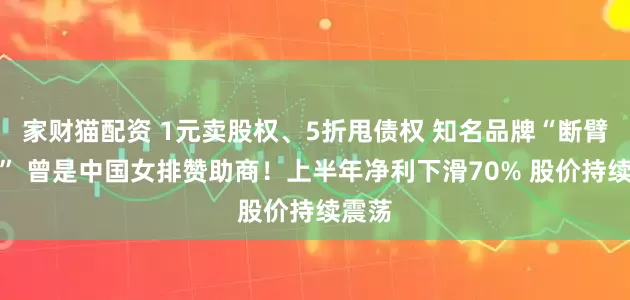 家财猫配资 1元卖股权、5折甩债权 知名品牌“断臂求生” 曾是中国女排赞助商！上半年净利下滑70% 股价持续震荡