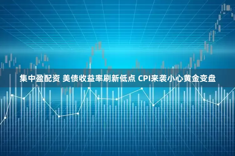 集中盈配资 美债收益率刷新低点 CPI来袭小心黄金变盘
