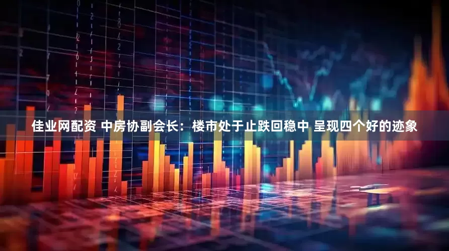 佳业网配资 中房协副会长：楼市处于止跌回稳中 呈现四个好的迹象