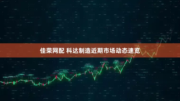 佳荣网配 科达制造近期市场动态速览