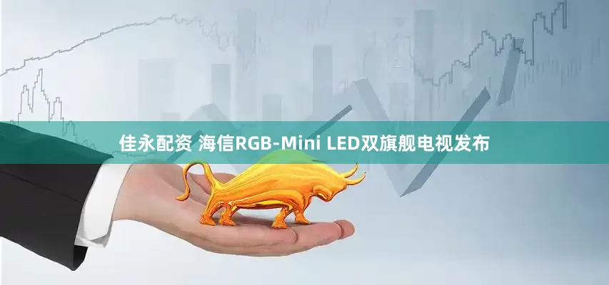 佳永配资 海信RGB-Mini LED双旗舰电视发布