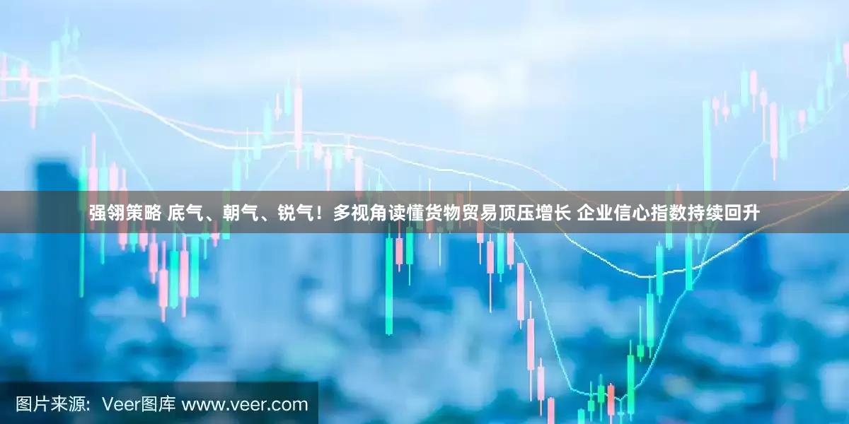 强翎策略 底气、朝气、锐气！多视角读懂货物贸易顶压增长 企业信心指数持续回升